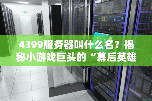4399服务器叫什么名？揭秘小游戏巨头的“幕后英雄”