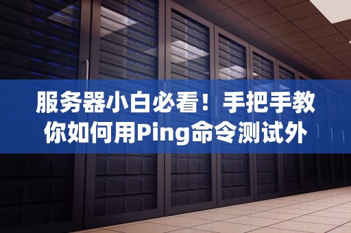 服务器小白必看！手把手教你如何用Ping命令测试外网连接