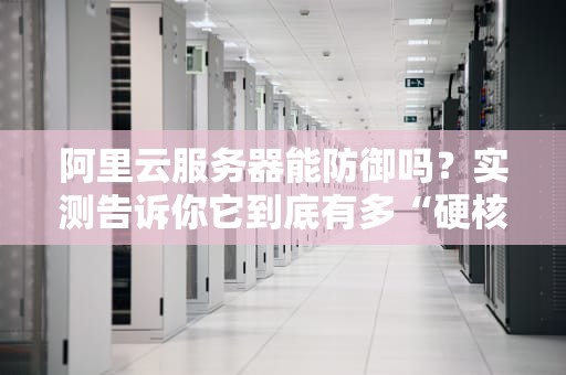 阿里云服务器能防御吗？实测告诉你它到底有多“硬核”！