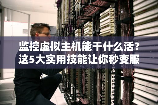 监控虚拟主机能干什么活？这5大实用技能让你秒变服务器老司机！