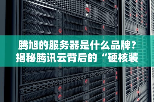 腾旭的服务器是什么品牌？揭秘腾讯云背后的“硬核装备”
