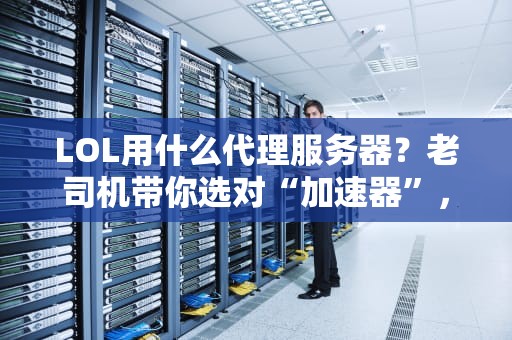 LOL用什么代理服务器？老司机带你选对“加速器”，告别460！