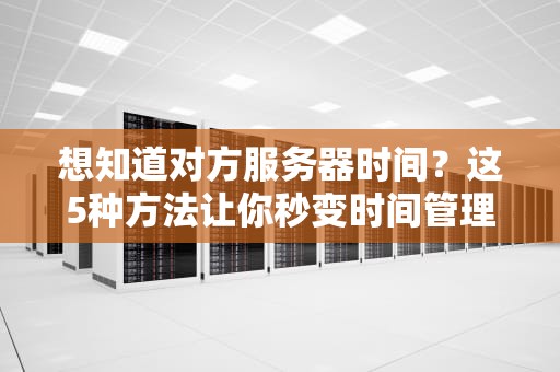想知道对方服务器时间？这5种方法让你秒变时间管理大师！