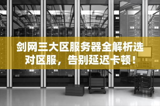 剑网三大区服务器全解析选对区服，告别延迟卡顿！