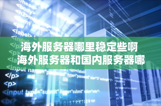 海外服务器哪里稳定些啊 海外服务器和国内服务器哪个更安全
