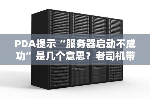 PDA提示“服务器启动不成功”是几个意思？老司机带你秒懂+自救指南！