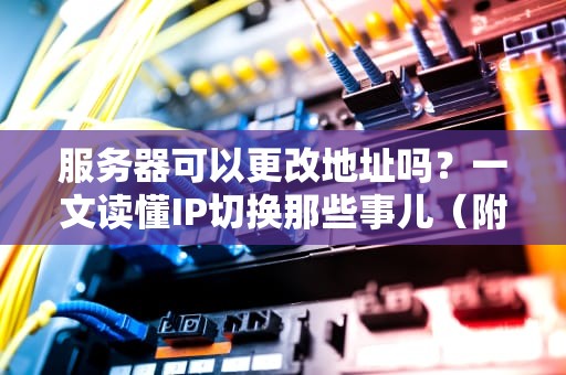 服务器可以更改地址吗？一文读懂IP切换那些事儿（附实操指南）