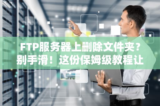 FTP服务器上删除文件夹？别手滑！这份保姆级教程让你稳如老狗