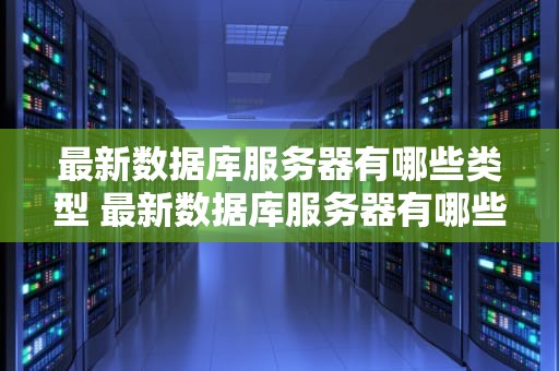最新数据库服务器有哪些类型 最新数据库服务器有哪些类型的