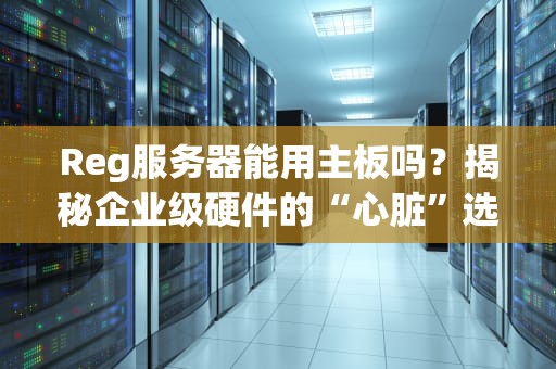 Reg服务器能用主板吗？揭秘企业级硬件的“心脏”选择！