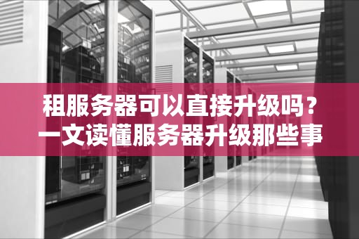 租服务器可以直接升级吗？一文读懂服务器升级那些事儿！