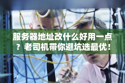 服务器地址改什么好用一点？老司机带你避坑选最优！