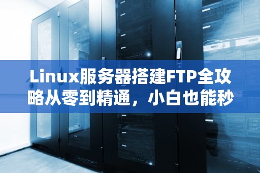 Linux服务器搭建FTP全攻略从零到精通，小白也能秒变老司机！