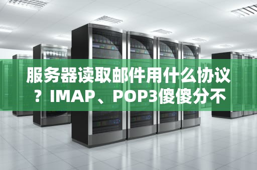 服务器读取邮件用什么协议？IMAP、POP3傻傻分不清？这篇指南让你秒懂！