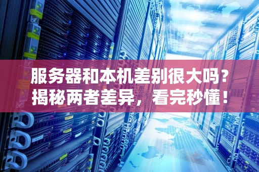 服务器和本机差别很大吗？揭秘两者差异，看完秒懂！