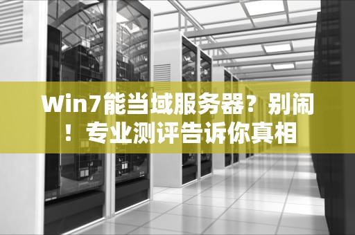 Win7能当域服务器？别闹！专业测评告诉你真相