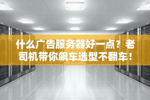 什么广告服务器好一点？老司机带你飙车选型不翻车！