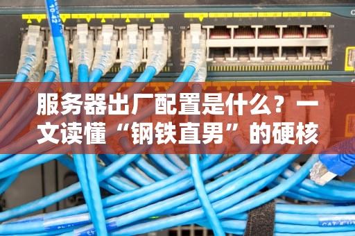 服务器出厂配置是什么？一文读懂“钢铁直男”的硬核参数