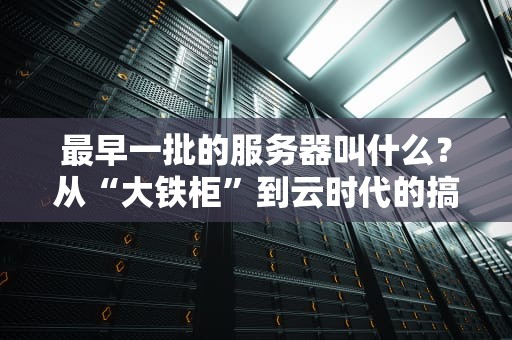 最早一批的服务器叫什么？从“大铁柜”到云时代的搞笑进化史