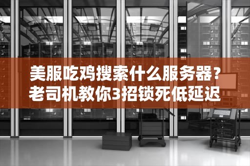 美服吃鸡搜索什么服务器？老司机教你3招锁死低延迟战场！