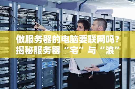 做服务器的电脑要联网吗？揭秘服务器“宅”与“浪”的终极选择！