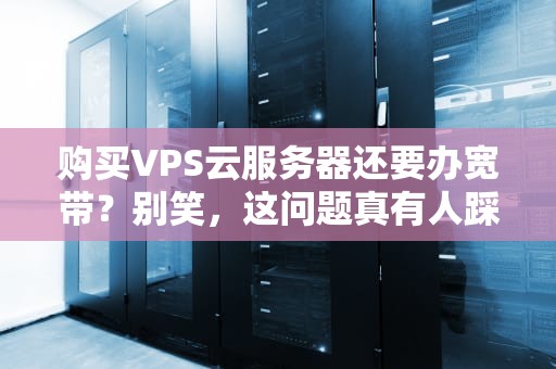 购买VPS云服务器还要办宽带？别笑，这问题真有人踩坑！
