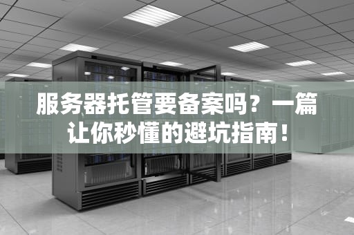 服务器托管要备案吗？一篇让你秒懂的避坑指南！