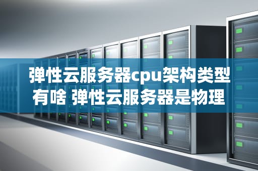 弹性云服务器cpu架构类型有啥 弹性云服务器是物理机吗
