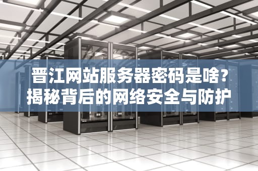 晋江网站服务器密码是啥？揭秘背后的网络安全与防护机制
