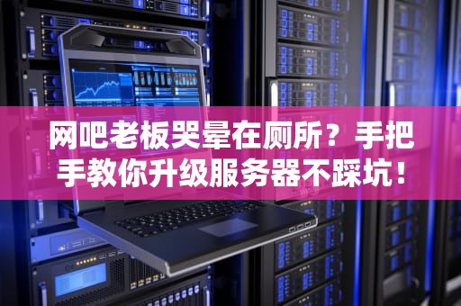 网吧老板哭晕在厕所？手把手教你升级服务器不踩坑！