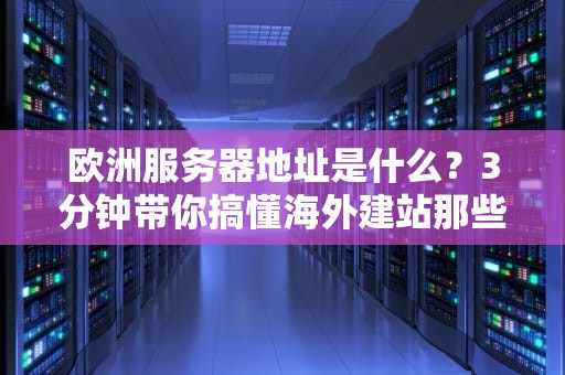 欧洲服务器地址是什么？3分钟带你搞懂海外建站那些事儿！