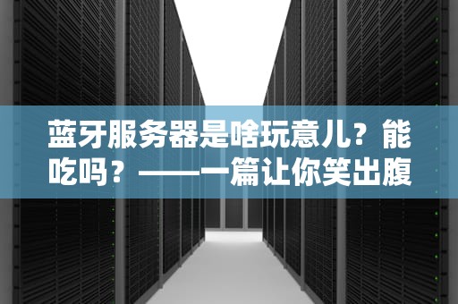 蓝牙服务器是啥玩意儿？能吃吗？——一篇让你笑出腹肌的硬核科普