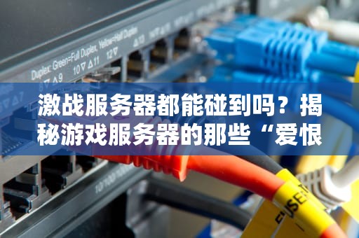 激战服务器都能碰到吗？揭秘游戏服务器的那些“爱恨情仇”