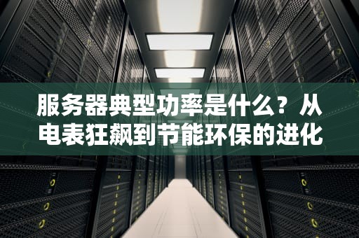服务器典型功率是什么？从电表狂飙到节能环保的进化史