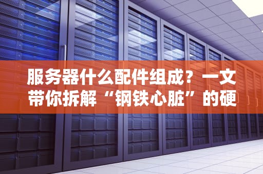 服务器什么配件组成？一文带你拆解“钢铁心脏”的硬核内幕！