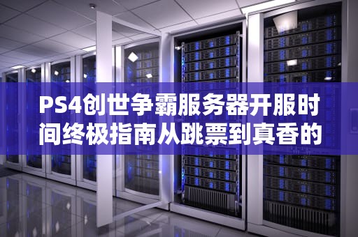 PS4创世争霸服务器开服时间终极指南从跳票到真香的全方位解析！
