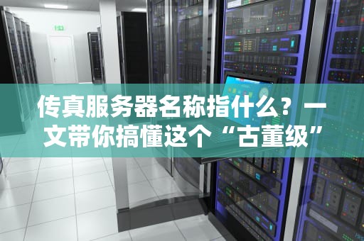 传真服务器名称指什么？一文带你搞懂这个“古董级”黑科技！
