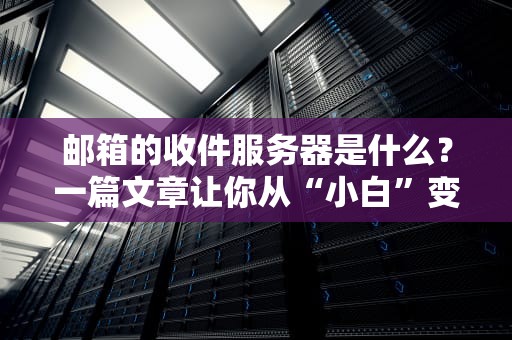 邮箱的收件服务器是什么？一篇文章让你从“小白”变“大神”！