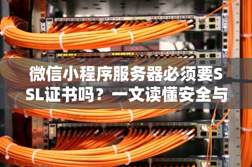 微信小程序服务器必须要SSL证书吗？一文读懂安全与性能的“加密之战”