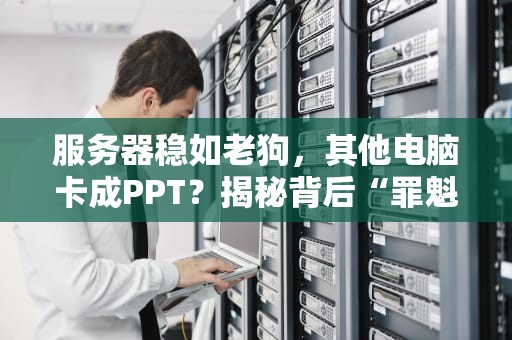 服务器稳如老狗，其他电脑卡成PPT？揭秘背后“罪魁祸首”！
