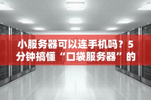 小服务器可以连手机吗？5分钟搞懂“口袋服务器”的神奇玩法！