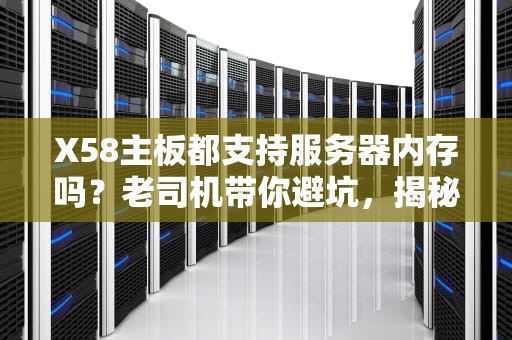 X58主板都支持服务器内存吗？老司机带你避坑，揭秘真相！