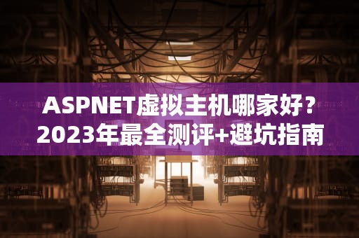 ASPNET虚拟主机哪家好？2023年最全测评+避坑指南！