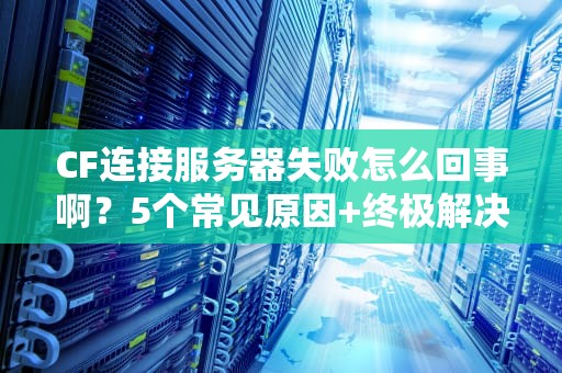 CF连接服务器失败怎么回事啊？5个常见原因+终极解决指南！