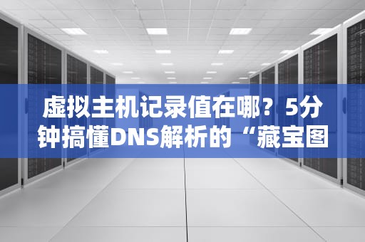 虚拟主机记录值在哪？5分钟搞懂DNS解析的“藏宝图”