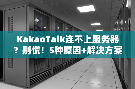 KakaoTalk连不上服务器？别慌！5种原因+解决方案大揭秘