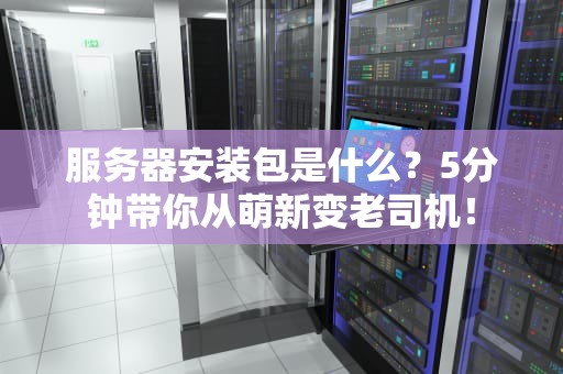 服务器安装包是什么？5分钟带你从萌新变老司机！