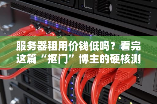服务器租用价钱低吗？看完这篇“抠门”博主的硬核测评，少花冤枉钱！
