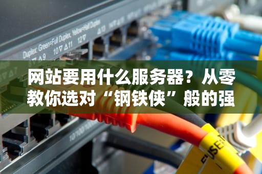 网站要用什么服务器？从零教你选对“钢铁侠”般的强力后盾！