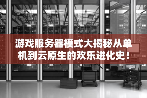 游戏服务器模式大揭秘从单机到云原生的欢乐进化史！